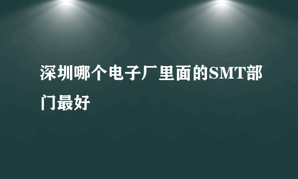 深圳哪个电子厂里面的SMT部门最好