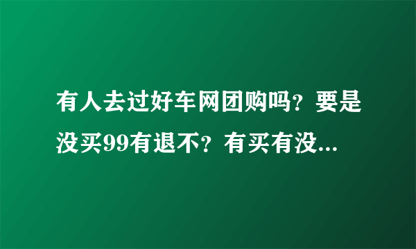 有人去过好车网团购吗？要是没买99有退不？有买有没送500油卡？