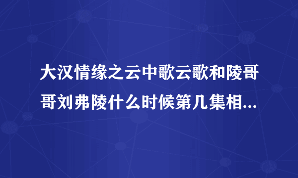 大汉情缘之云中歌云歌和陵哥哥刘弗陵什么时候第几集相遇重逢的？