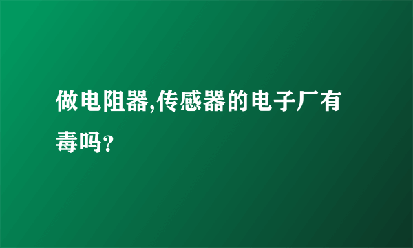 做电阻器,传感器的电子厂有毒吗？