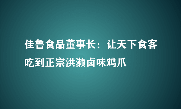 佳鲁食品董事长：让天下食客吃到正宗洪濑卤味鸡爪