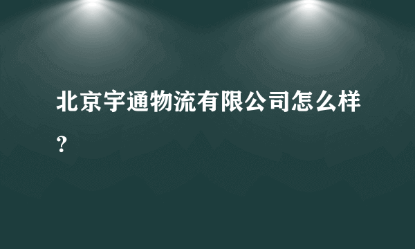 北京宇通物流有限公司怎么样？