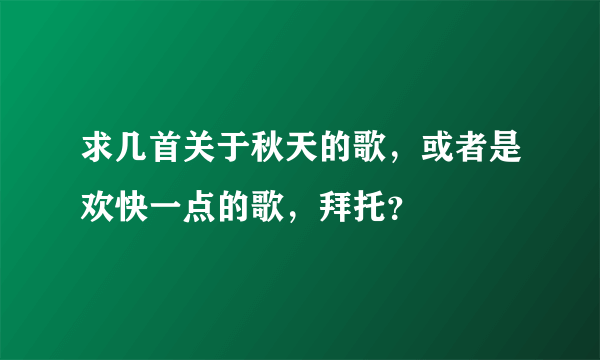 求几首关于秋天的歌，或者是欢快一点的歌，拜托？