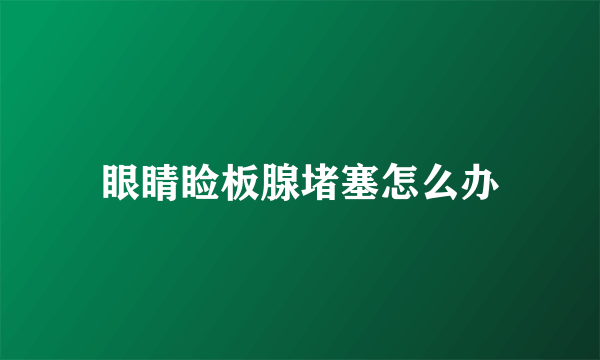眼睛睑板腺堵塞怎么办