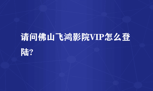 请问佛山飞鸿影院VIP怎么登陆?