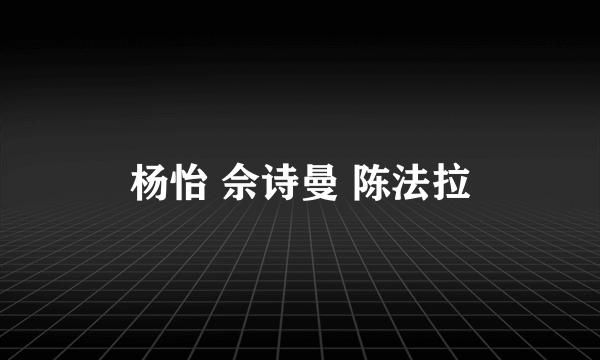 杨怡 佘诗曼 陈法拉