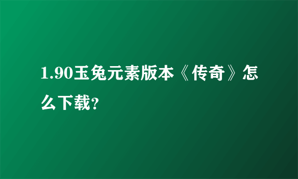 1.90玉兔元素版本《传奇》怎么下载？