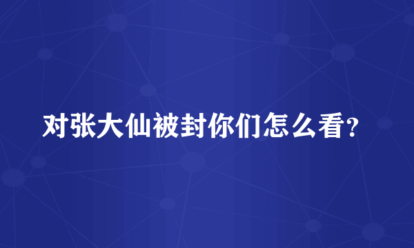 对张大仙被封你们怎么看？