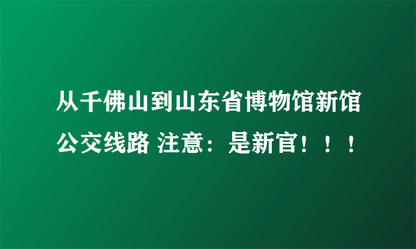 从千佛山到山东省博物馆新馆公交线路 注意：是新官！！！