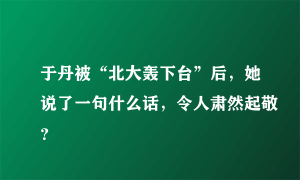 于丹被“北大轰下台”后，她说了一句什么话，令人肃然起敬？