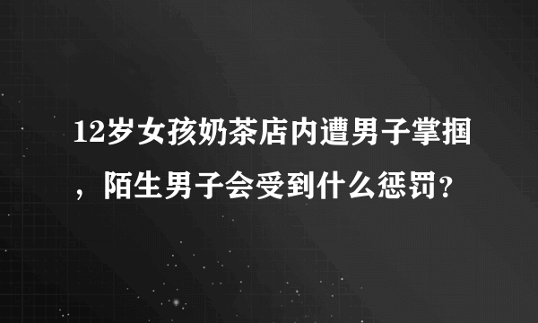 12岁女孩奶茶店内遭男子掌掴，陌生男子会受到什么惩罚？