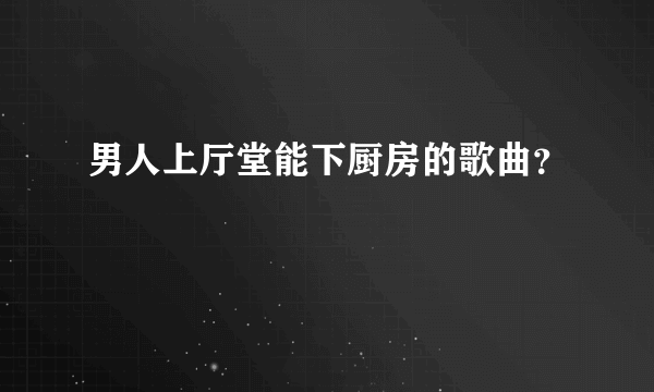 男人上厅堂能下厨房的歌曲？