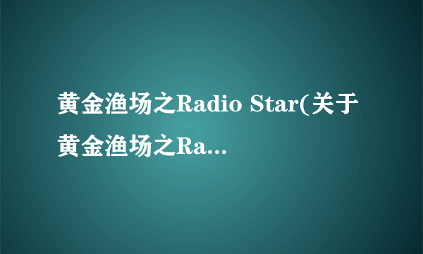 黄金渔场之Radio Star(关于黄金渔场之Radio Star简述)