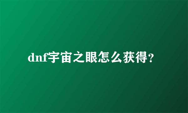 dnf宇宙之眼怎么获得？