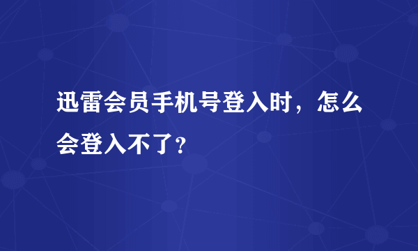 迅雷会员手机号登入时，怎么会登入不了？
