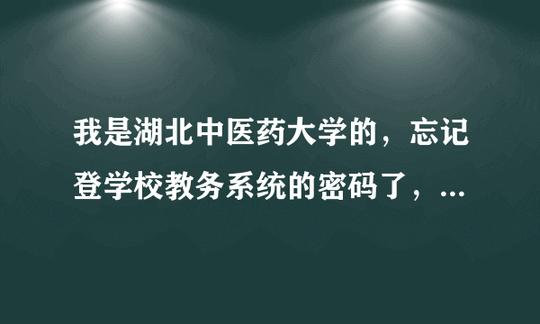 我是湖北中医药大学的，忘记登学校教务系统的密码了，怎么办啊。。。