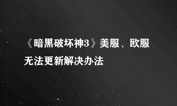 《暗黑破坏神3》美服、欧服无法更新解决办法