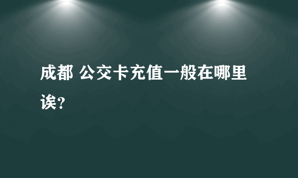 成都 公交卡充值一般在哪里诶？