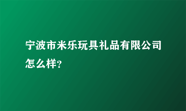 宁波市米乐玩具礼品有限公司怎么样？