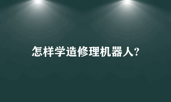 怎样学造修理机器人?