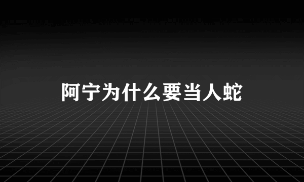 阿宁为什么要当人蛇