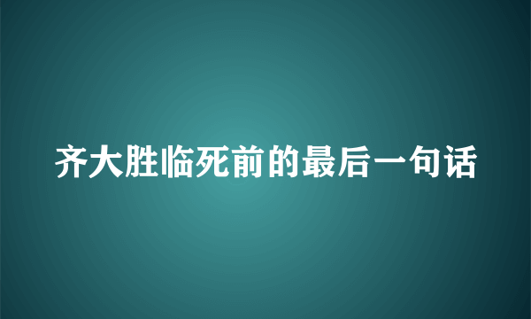 齐大胜临死前的最后一句话