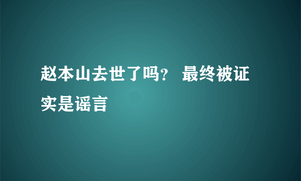 赵本山去世了吗？ 最终被证实是谣言