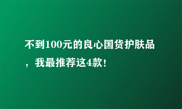 不到100元的良心国货护肤品，我最推荐这4款！