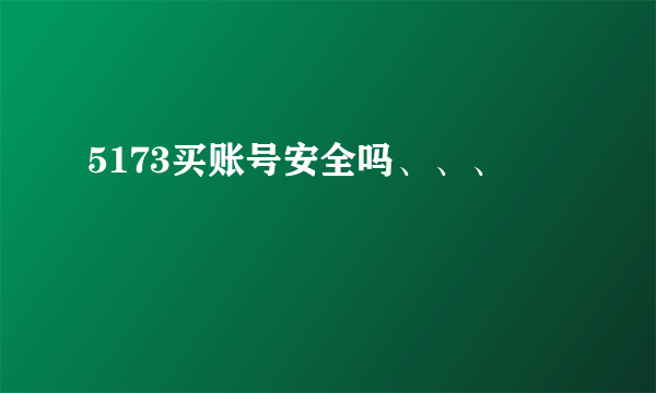 5173买账号安全吗、、、