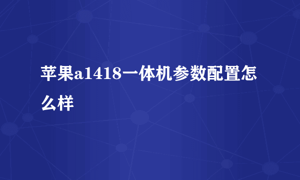 苹果a1418一体机参数配置怎么样