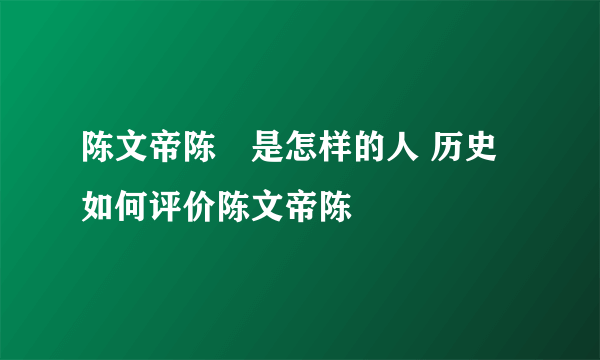 陈文帝陈蒨是怎样的人 历史如何评价陈文帝陈