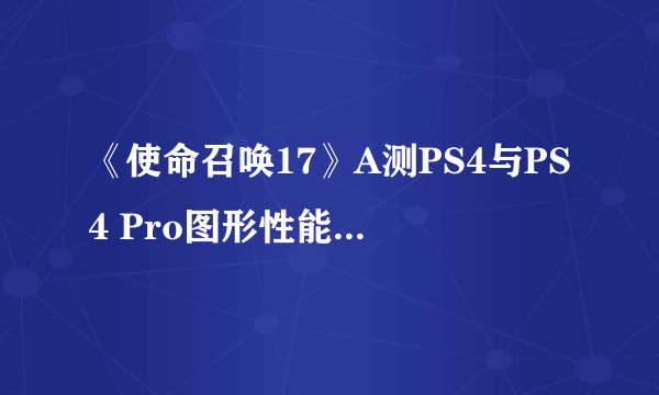 《使命召唤17》A测PS4与PS4 Pro图形性能测试比较！