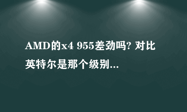 AMD的x4 955差劲吗? 对比英特尔是那个级别的cpu?