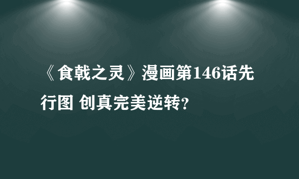 《食戟之灵》漫画第146话先行图 创真完美逆转？
