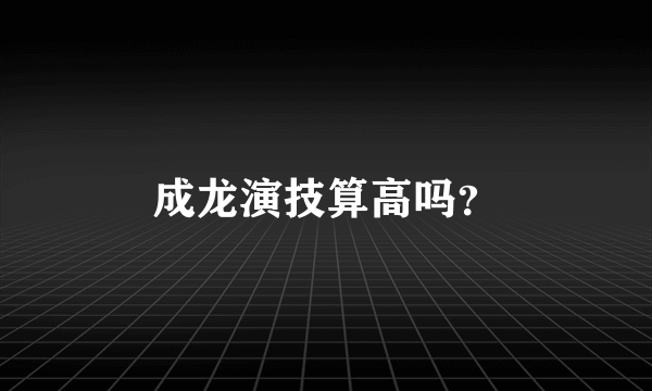 成龙演技算高吗？