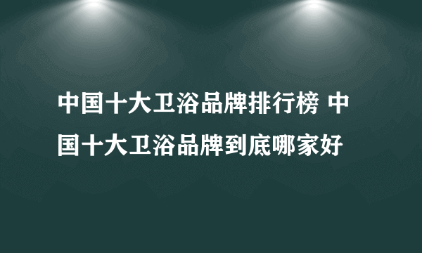 中国十大卫浴品牌排行榜 中国十大卫浴品牌到底哪家好
