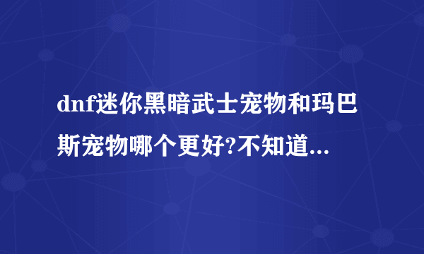dnf迷你黑暗武士宠物和玛巴斯宠物哪个更好?不知道该带哪个宠物。