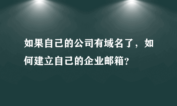 如果自己的公司有域名了，如何建立自己的企业邮箱？