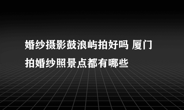 婚纱摄影鼓浪屿拍好吗 厦门拍婚纱照景点都有哪些