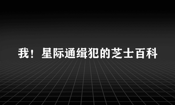 我！星际通缉犯的芝士百科
