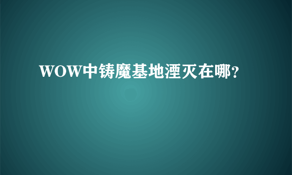 WOW中铸魔基地湮灭在哪？