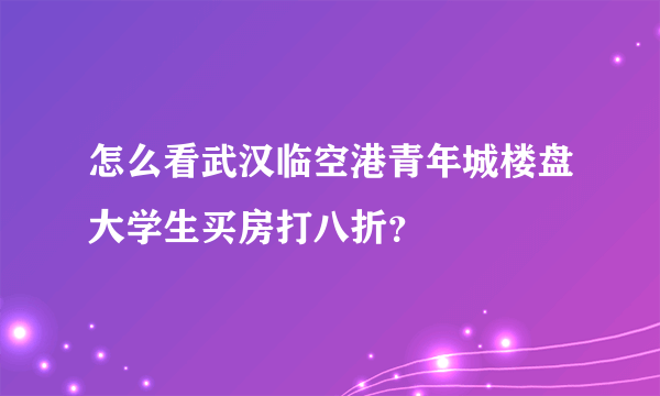 怎么看武汉临空港青年城楼盘大学生买房打八折？