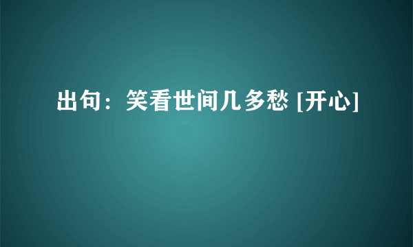 出句：笑看世间几多愁 [开心]