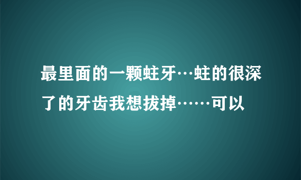 最里面的一颗蛀牙…蛀的很深了的牙齿我想拔掉……可以