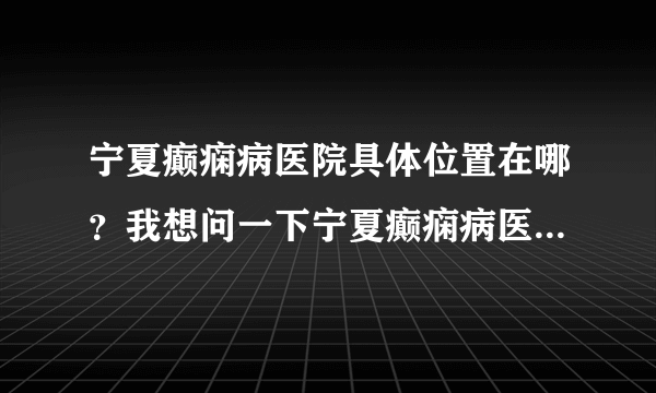宁夏癫痫病医院具体位置在哪？我想问一下宁夏癫痫病医院具体位置