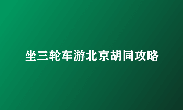 坐三轮车游北京胡同攻略