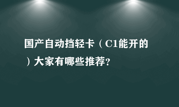 国产自动挡轻卡（C1能开的）大家有哪些推荐？