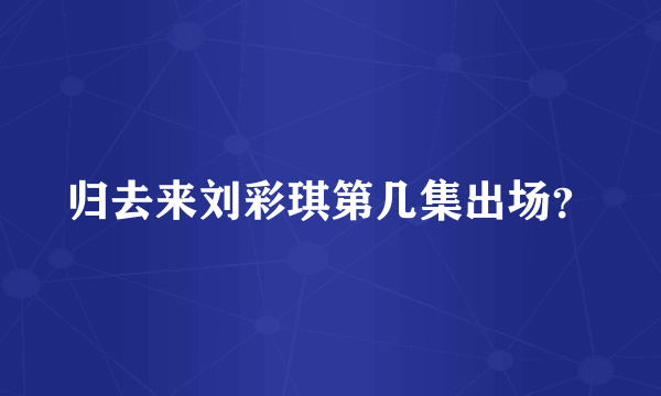 归去来刘彩琪第几集出场？