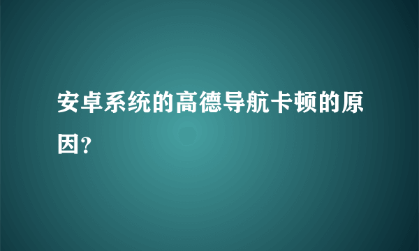 安卓系统的高德导航卡顿的原因？