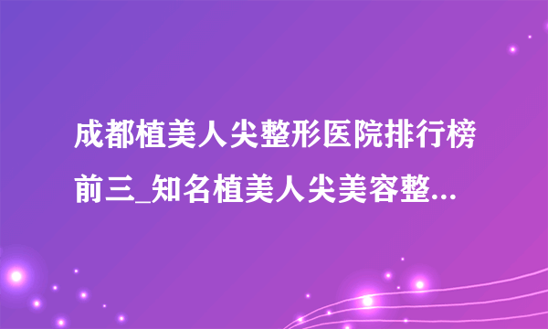 成都植美人尖整形医院排行榜前三_知名植美人尖美容整形医院排名【附价格】